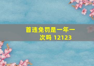 首违免罚是一年一次吗 12123